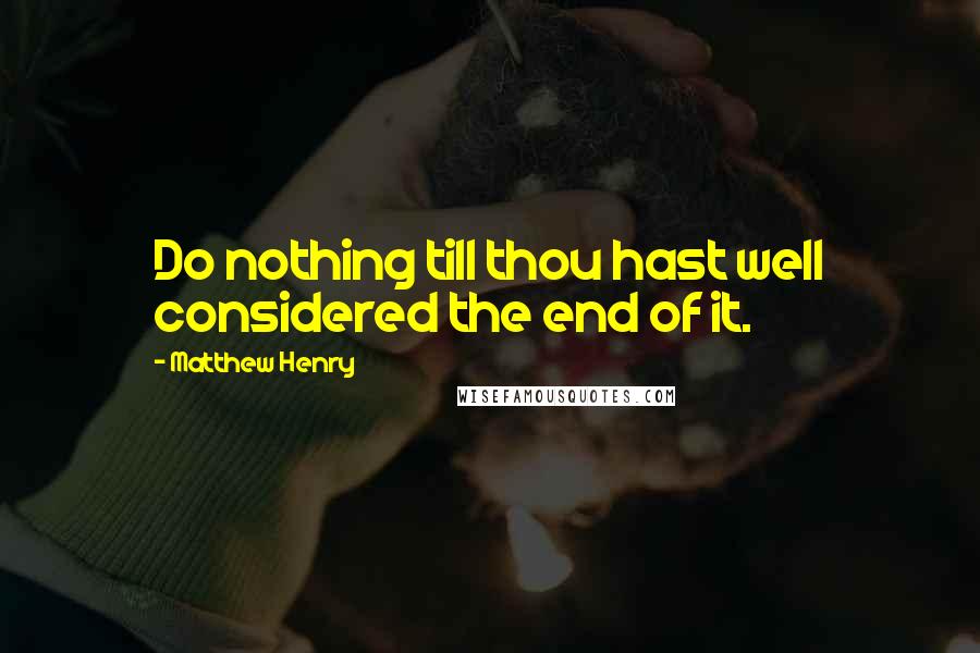 Matthew Henry Quotes: Do nothing till thou hast well considered the end of it.