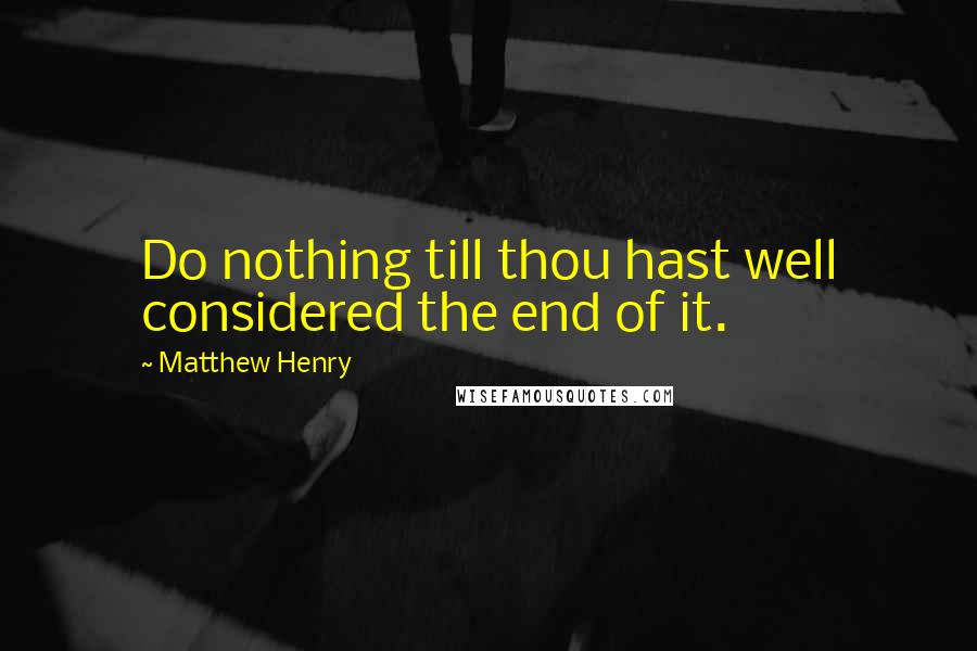 Matthew Henry Quotes: Do nothing till thou hast well considered the end of it.