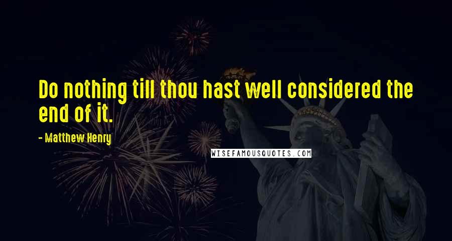 Matthew Henry Quotes: Do nothing till thou hast well considered the end of it.