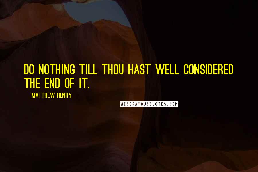 Matthew Henry Quotes: Do nothing till thou hast well considered the end of it.