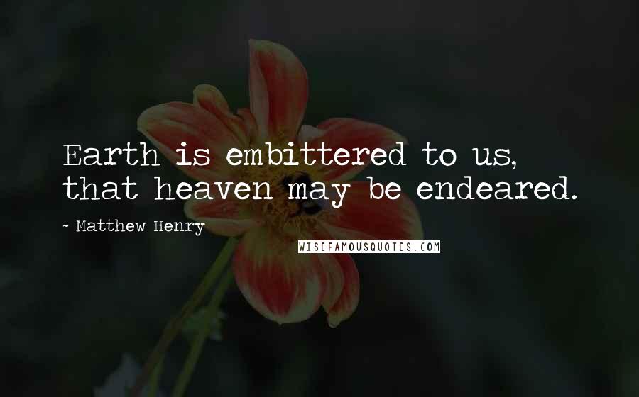 Matthew Henry Quotes: Earth is embittered to us, that heaven may be endeared.