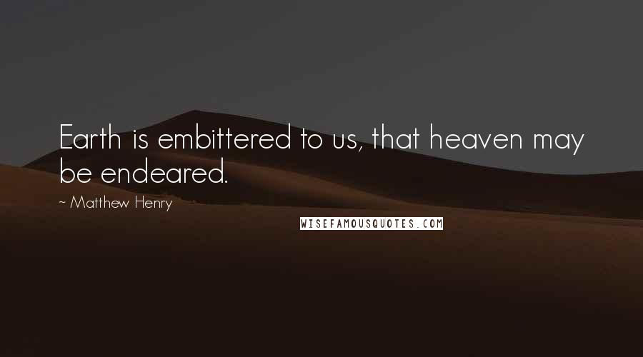 Matthew Henry Quotes: Earth is embittered to us, that heaven may be endeared.