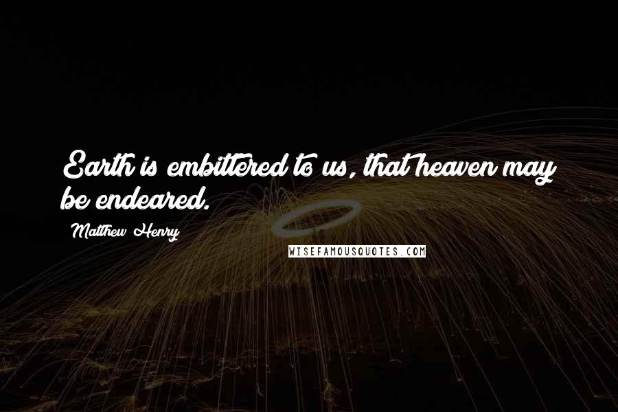 Matthew Henry Quotes: Earth is embittered to us, that heaven may be endeared.