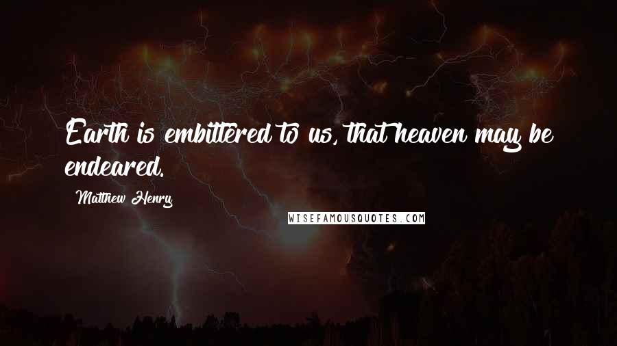 Matthew Henry Quotes: Earth is embittered to us, that heaven may be endeared.