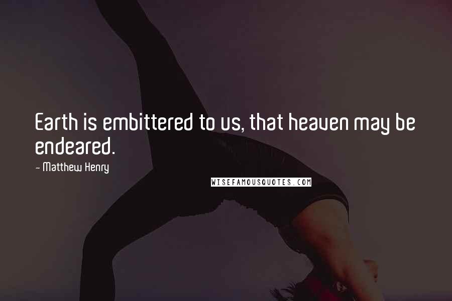 Matthew Henry Quotes: Earth is embittered to us, that heaven may be endeared.