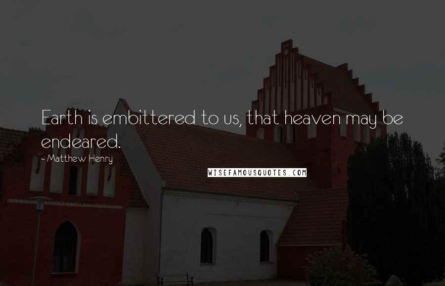 Matthew Henry Quotes: Earth is embittered to us, that heaven may be endeared.