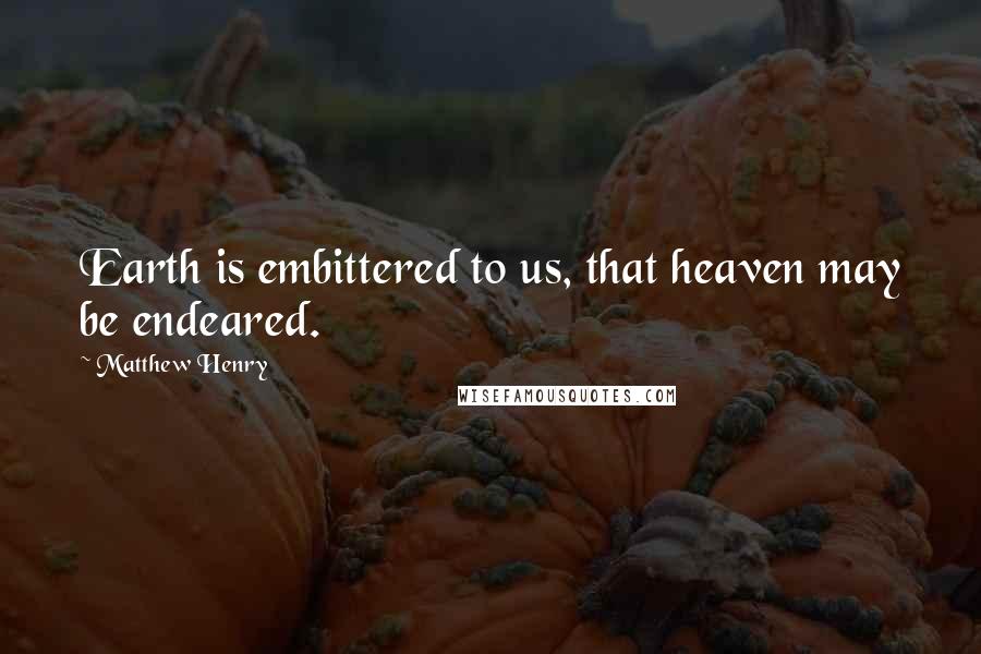 Matthew Henry Quotes: Earth is embittered to us, that heaven may be endeared.