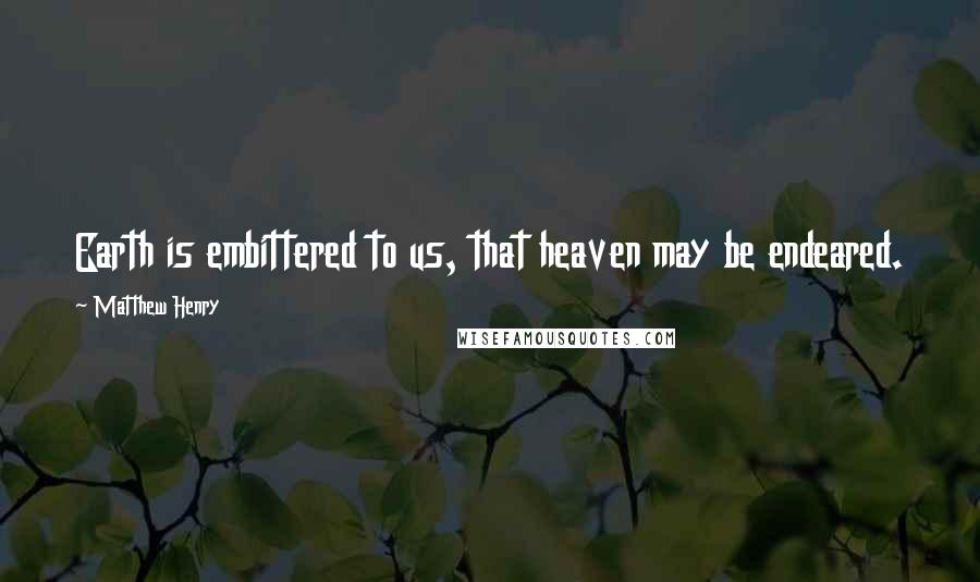 Matthew Henry Quotes: Earth is embittered to us, that heaven may be endeared.