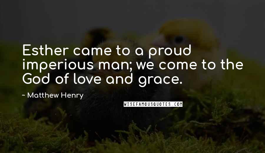 Matthew Henry Quotes: Esther came to a proud imperious man; we come to the God of love and grace.