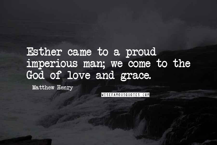 Matthew Henry Quotes: Esther came to a proud imperious man; we come to the God of love and grace.