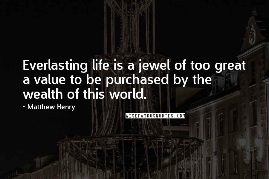 Matthew Henry Quotes: Everlasting life is a jewel of too great a value to be purchased by the wealth of this world.