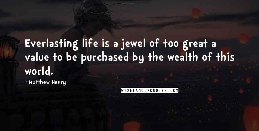 Matthew Henry Quotes: Everlasting life is a jewel of too great a value to be purchased by the wealth of this world.