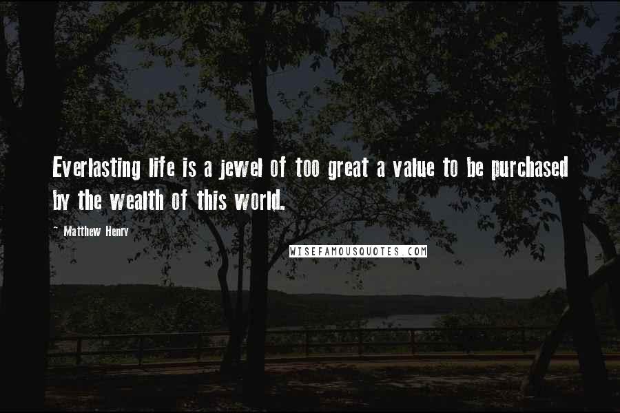 Matthew Henry Quotes: Everlasting life is a jewel of too great a value to be purchased by the wealth of this world.