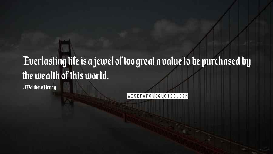 Matthew Henry Quotes: Everlasting life is a jewel of too great a value to be purchased by the wealth of this world.