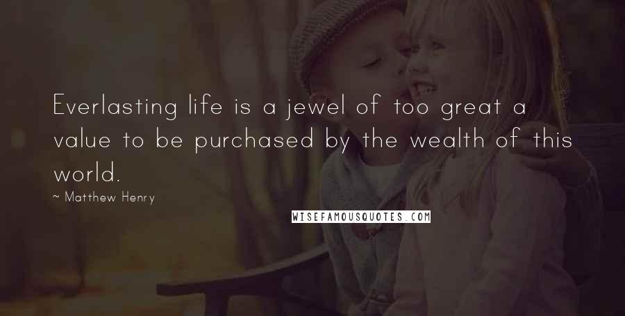 Matthew Henry Quotes: Everlasting life is a jewel of too great a value to be purchased by the wealth of this world.