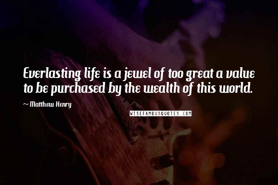 Matthew Henry Quotes: Everlasting life is a jewel of too great a value to be purchased by the wealth of this world.