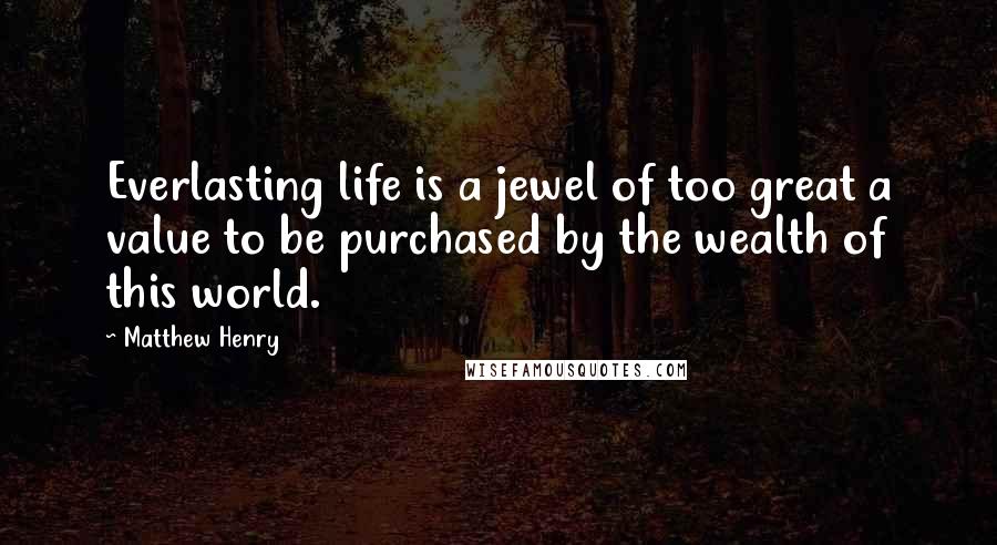Matthew Henry Quotes: Everlasting life is a jewel of too great a value to be purchased by the wealth of this world.