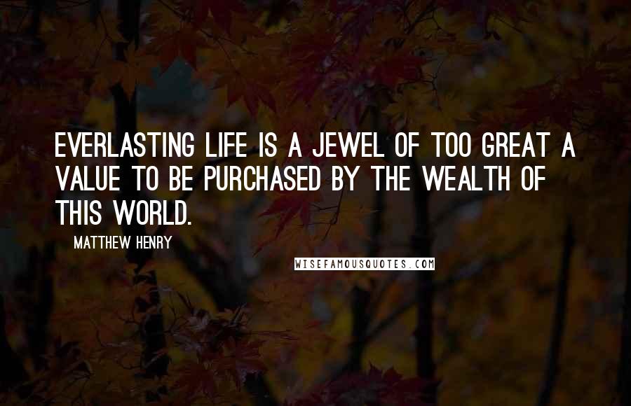 Matthew Henry Quotes: Everlasting life is a jewel of too great a value to be purchased by the wealth of this world.