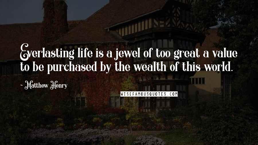 Matthew Henry Quotes: Everlasting life is a jewel of too great a value to be purchased by the wealth of this world.