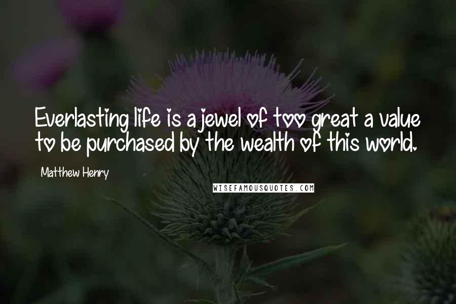 Matthew Henry Quotes: Everlasting life is a jewel of too great a value to be purchased by the wealth of this world.