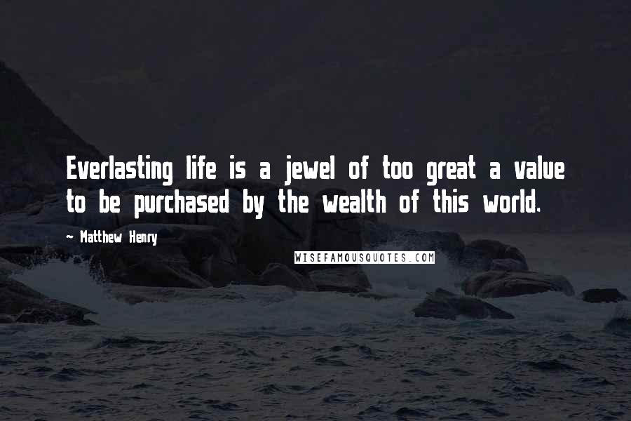 Matthew Henry Quotes: Everlasting life is a jewel of too great a value to be purchased by the wealth of this world.