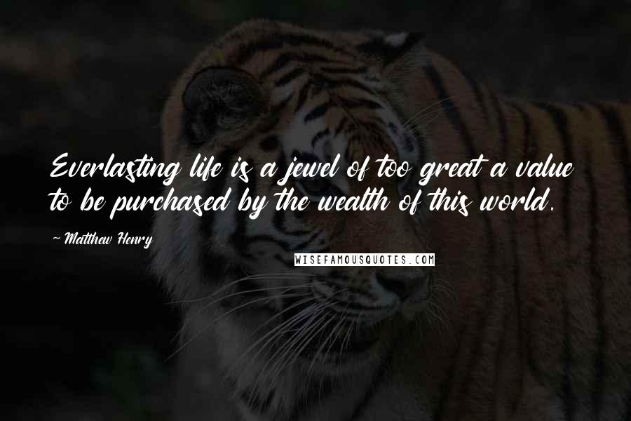 Matthew Henry Quotes: Everlasting life is a jewel of too great a value to be purchased by the wealth of this world.