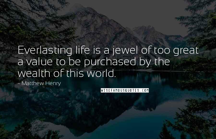 Matthew Henry Quotes: Everlasting life is a jewel of too great a value to be purchased by the wealth of this world.