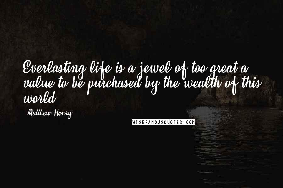 Matthew Henry Quotes: Everlasting life is a jewel of too great a value to be purchased by the wealth of this world.