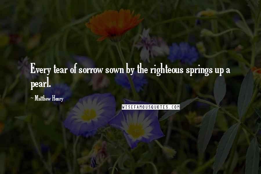 Matthew Henry Quotes: Every tear of sorrow sown by the righteous springs up a pearl.