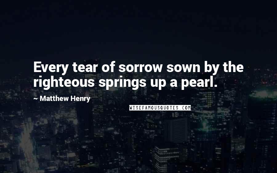 Matthew Henry Quotes: Every tear of sorrow sown by the righteous springs up a pearl.