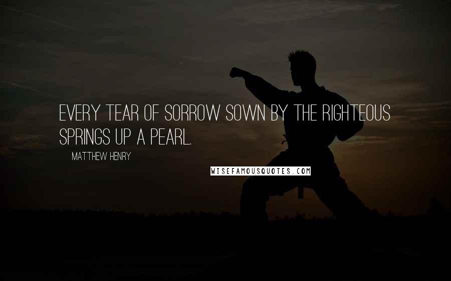 Matthew Henry Quotes: Every tear of sorrow sown by the righteous springs up a pearl.