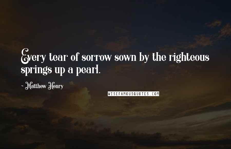 Matthew Henry Quotes: Every tear of sorrow sown by the righteous springs up a pearl.