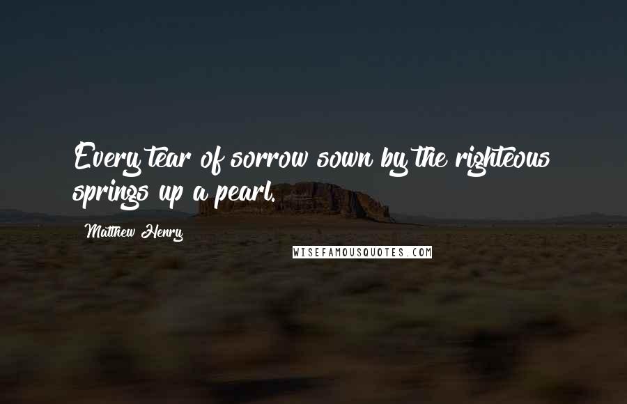 Matthew Henry Quotes: Every tear of sorrow sown by the righteous springs up a pearl.