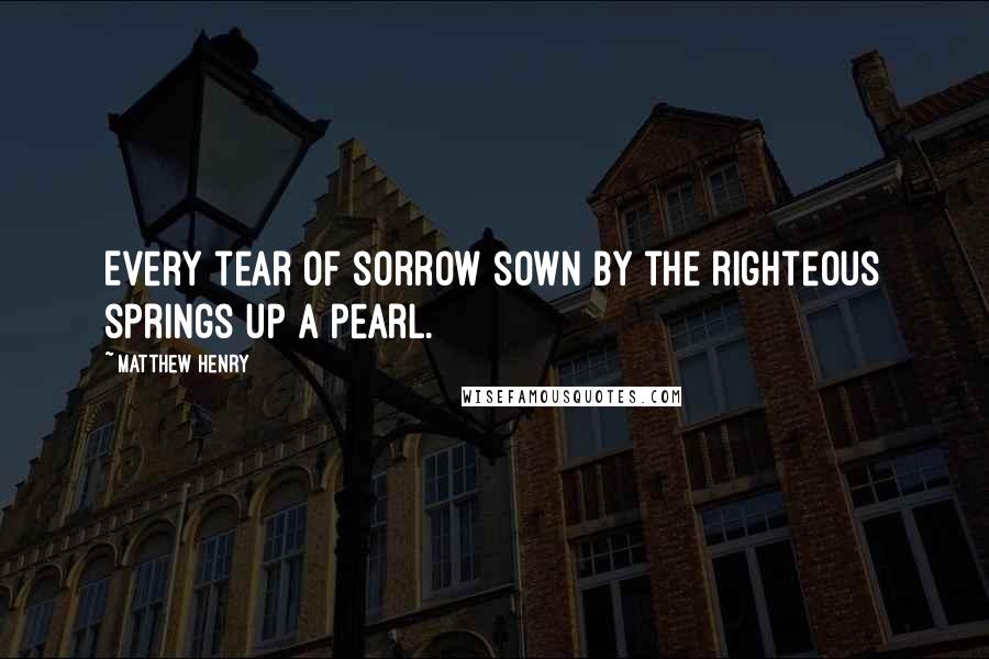 Matthew Henry Quotes: Every tear of sorrow sown by the righteous springs up a pearl.