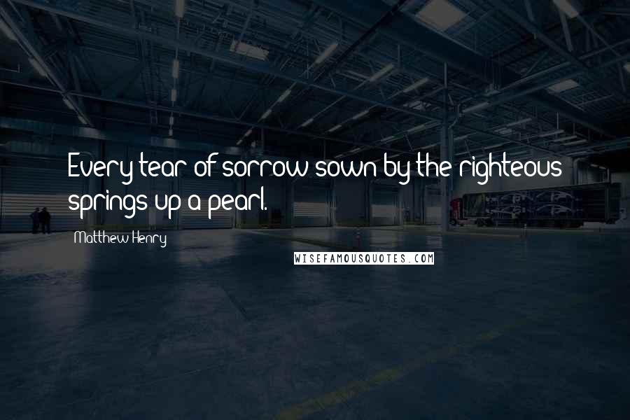 Matthew Henry Quotes: Every tear of sorrow sown by the righteous springs up a pearl.