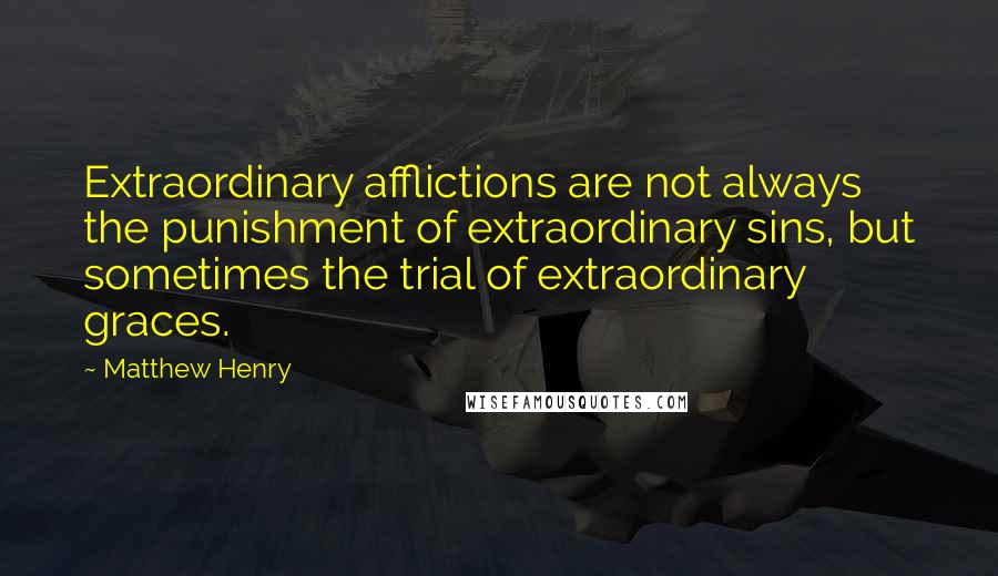 Matthew Henry Quotes: Extraordinary afflictions are not always the punishment of extraordinary sins, but sometimes the trial of extraordinary graces.