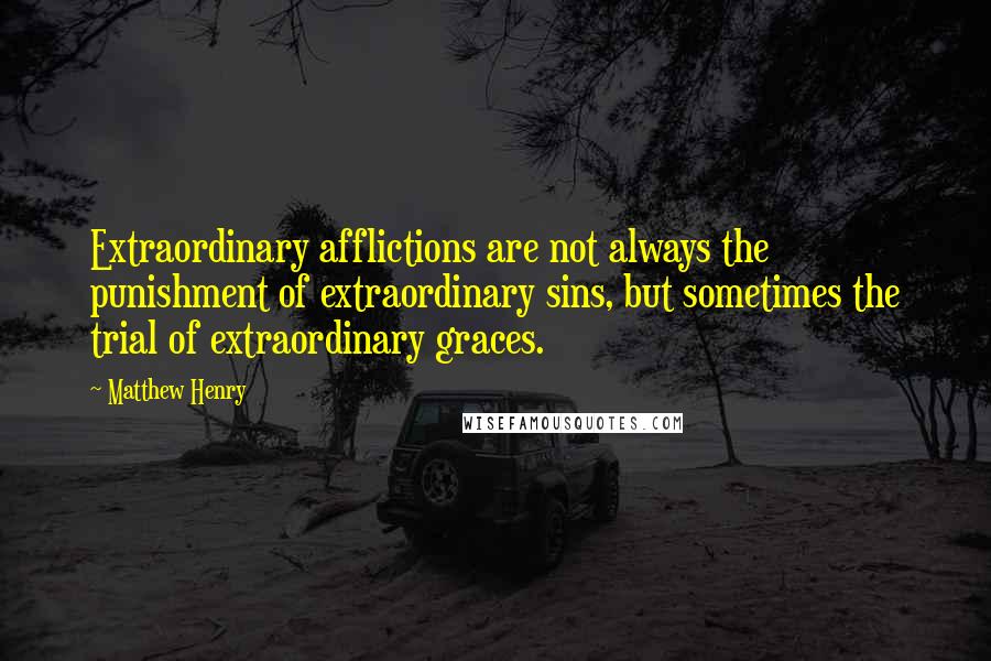 Matthew Henry Quotes: Extraordinary afflictions are not always the punishment of extraordinary sins, but sometimes the trial of extraordinary graces.