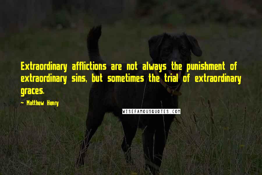 Matthew Henry Quotes: Extraordinary afflictions are not always the punishment of extraordinary sins, but sometimes the trial of extraordinary graces.