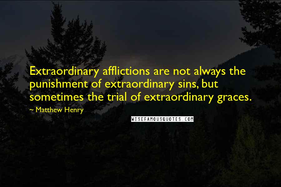 Matthew Henry Quotes: Extraordinary afflictions are not always the punishment of extraordinary sins, but sometimes the trial of extraordinary graces.