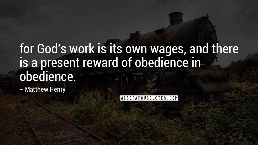 Matthew Henry Quotes: for God's work is its own wages, and there is a present reward of obedience in obedience.