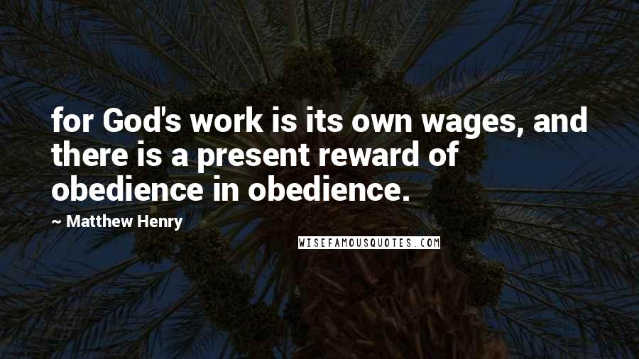 Matthew Henry Quotes: for God's work is its own wages, and there is a present reward of obedience in obedience.