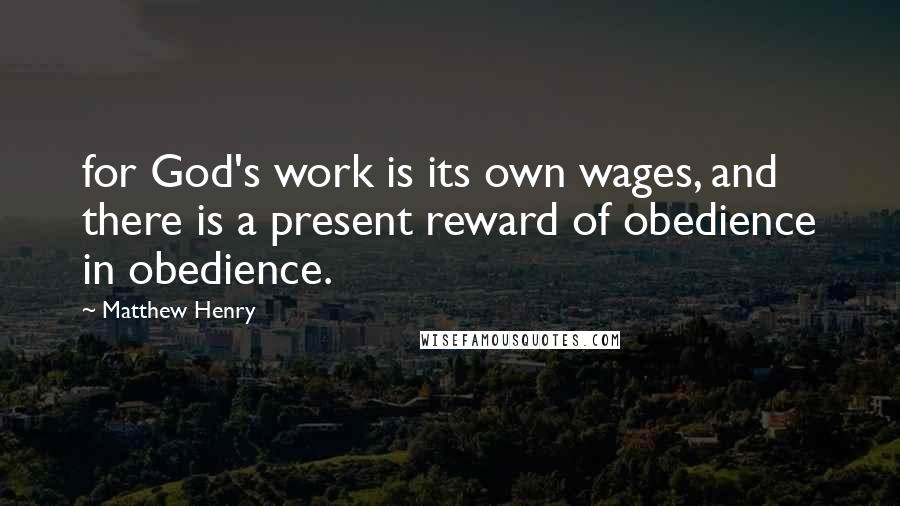 Matthew Henry Quotes: for God's work is its own wages, and there is a present reward of obedience in obedience.