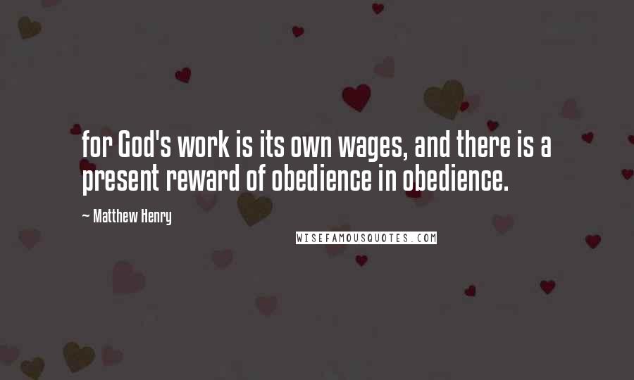 Matthew Henry Quotes: for God's work is its own wages, and there is a present reward of obedience in obedience.