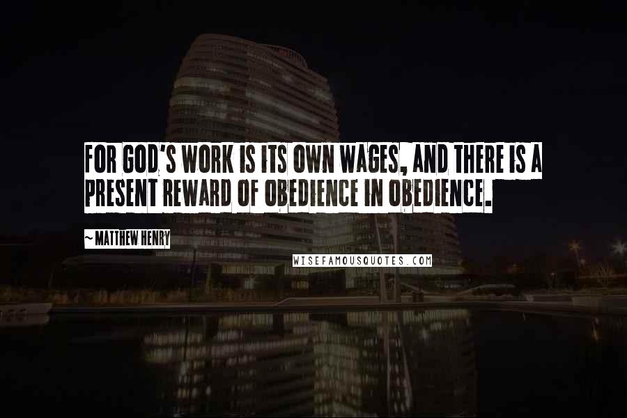 Matthew Henry Quotes: for God's work is its own wages, and there is a present reward of obedience in obedience.