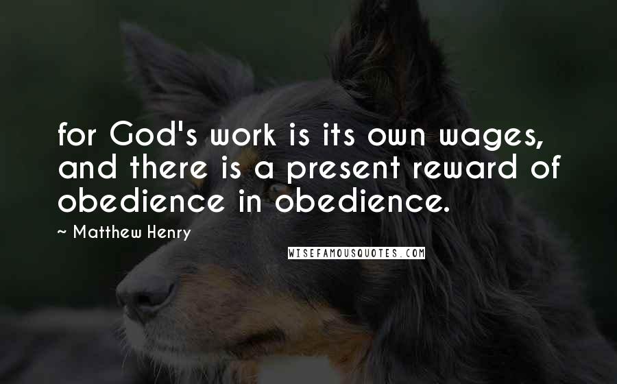 Matthew Henry Quotes: for God's work is its own wages, and there is a present reward of obedience in obedience.