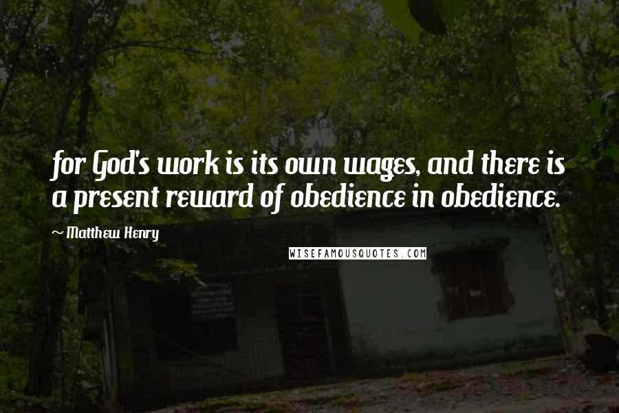 Matthew Henry Quotes: for God's work is its own wages, and there is a present reward of obedience in obedience.