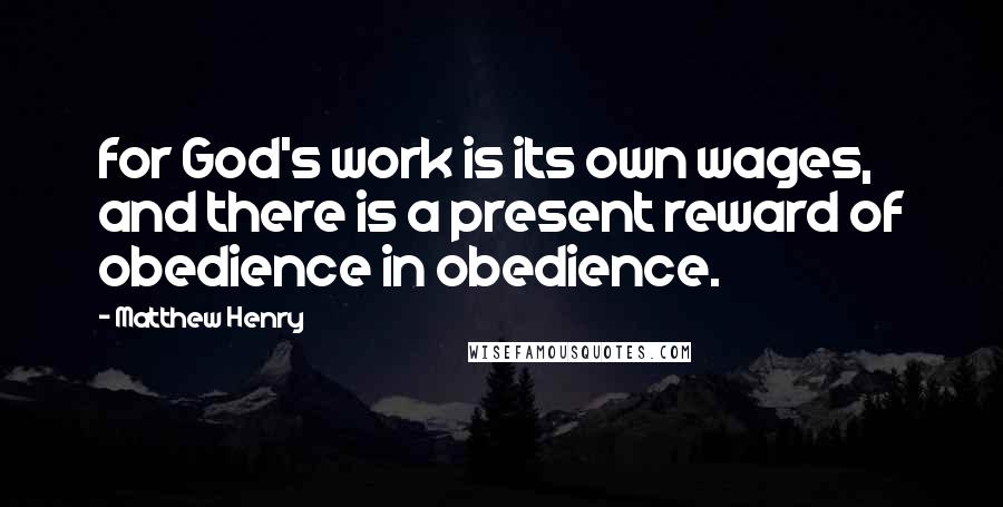 Matthew Henry Quotes: for God's work is its own wages, and there is a present reward of obedience in obedience.