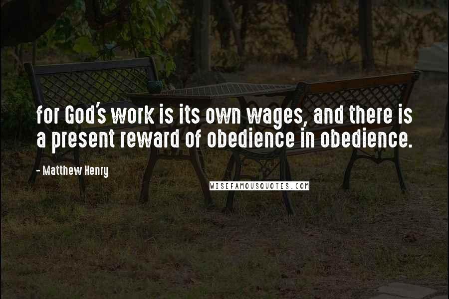 Matthew Henry Quotes: for God's work is its own wages, and there is a present reward of obedience in obedience.