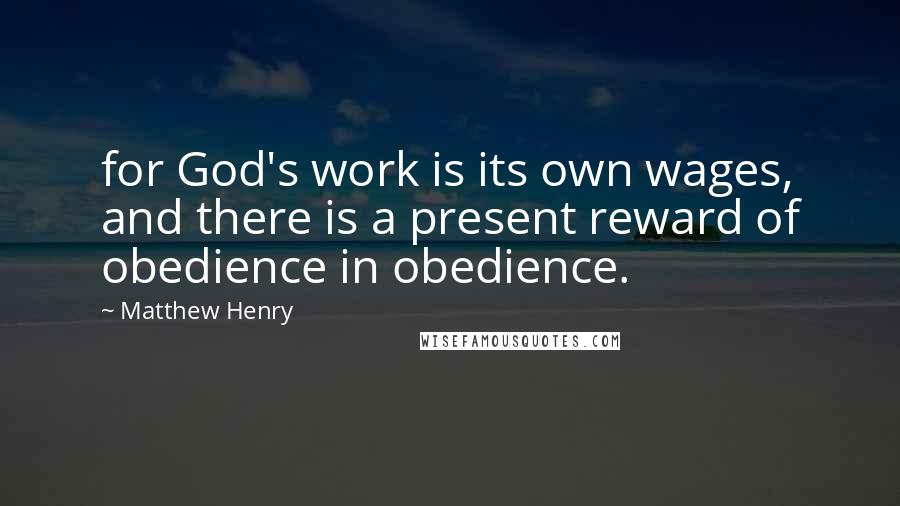 Matthew Henry Quotes: for God's work is its own wages, and there is a present reward of obedience in obedience.