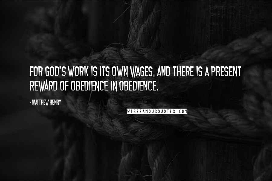 Matthew Henry Quotes: for God's work is its own wages, and there is a present reward of obedience in obedience.